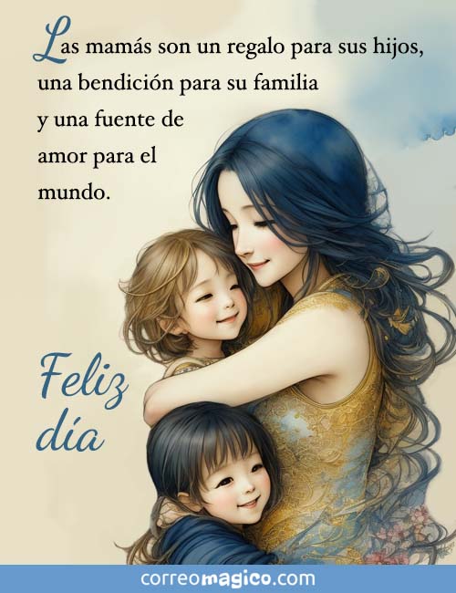Las mamás son un regalo para sus hijos, 
una bendición para su familia 
y una fuente de amor para el mundo.  
Feliz día