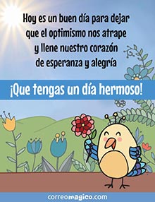 Hoy es un buen da para dejar que el optimismo nos atrape y llene nuestro corazn de esperanza y alegra. 
Que tengas un da hermoso!