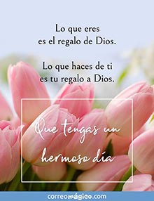 Lo que eres es el regalo de Dios. 
Lo que haces de ti es tu regalo a Dios. 
Que tengas un hermoso da