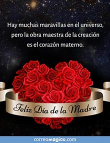 Hay muchas maravillas en el universo,
pero la obra maestra de la creacin
es el corazn materno. 
Feliz Da de la Madre